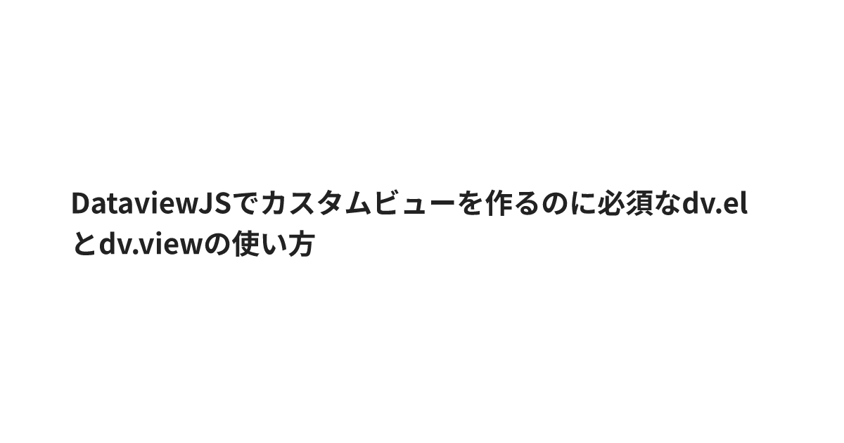 DataviewJSでカスタムビューを作るのに必須なdv.elとdv.viewの使い方